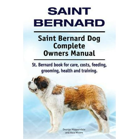 Saint Bernard. Saint Bernard Dog Complete Owners Manual. St. Bernard Book for Care, Costs, Feeding, Grooming, Health and