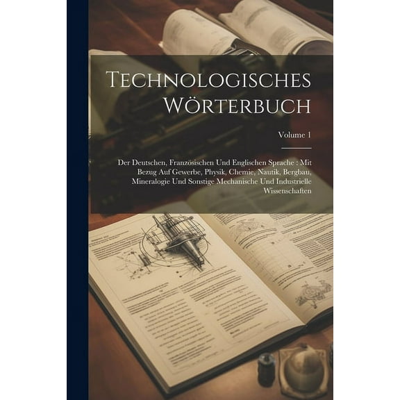 Technologisches Wörterbuch: Der Deutschen, Französischen Und Englischen Sprache: Mit Bezug Auf Gewerbe, Physik, Chemie, Nautik, Bergbau, Mineralogie Und Sonstige Mechanische Und Industrielle Wissensch