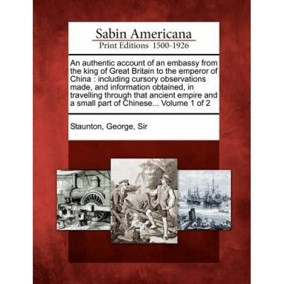 An Authentic Account of an Embassy from the King of Great Britain to the Emperor of China: Including Cursory Observations Made, and Information Obtained, in Travelling Through That Ancient Empire and