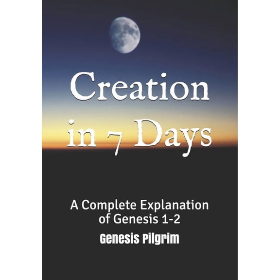 Creation in 7 Days: A Complete Explanation of Genesis 1-2