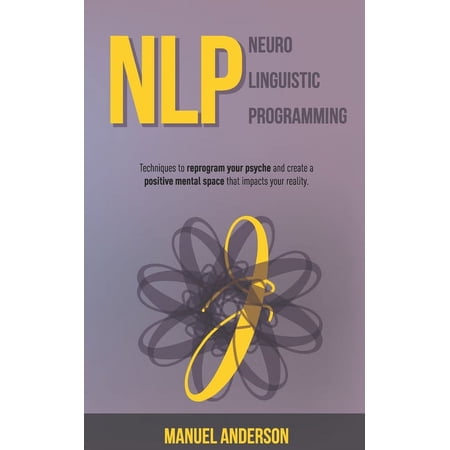 NLP: Neuro-Linguistic Programming - Techniques to reprogram your psyche and create a positive mental space that impacts your reality. Paperback 1693224844 9781693224843 Manuel Anderson