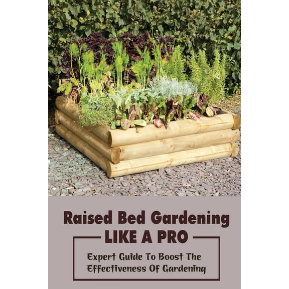 Raised Bed Gardening Like A Pro: Expert Guide To Boost The Effectiveness Of Gardening: Raised Bed Garden Advanced Techni, (Paperback)