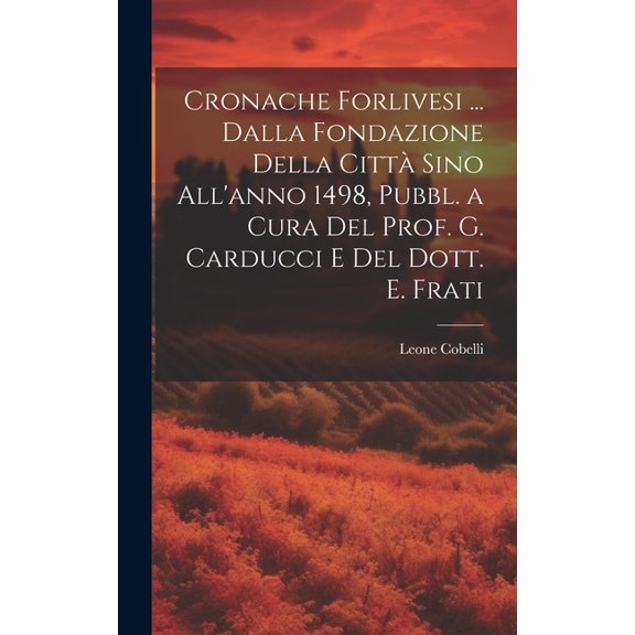Cronache Forlivesi ... Dalla Fondazione Della Città Sino All'anno 1498, Pubbl. a Cura Del Prof. G. Carducci E Del Dott. E. Frati (Hardcover)