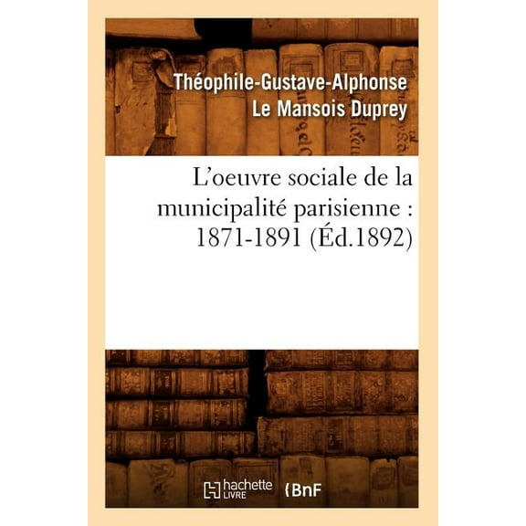 Histoire: L'Oeuvre Sociale de la Municipalité Parisienne: 1871-1891 (Éd.1892) (Paperback)