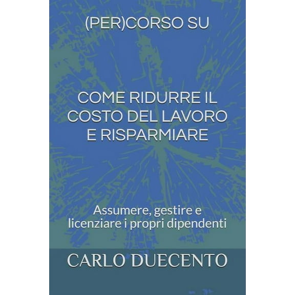 Come Ridurre Il Costo del Lavoro E Risparmiare : Assumere, Gestire E Licenziare I Propri Dipendenti (Paperback)