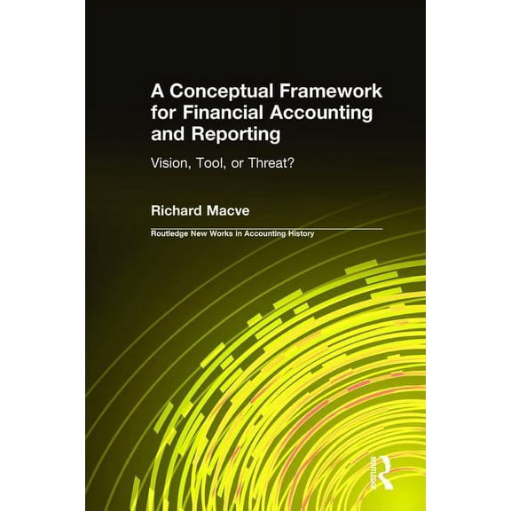 Routledge New Works in Accounting Histor A Conceptual Framework for Financial Accounting and Reporting: Vision, Tool, or Threat?, (Hardcover)