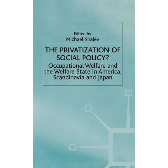 The Privatization of Social Policy?: Occupational Welfare and the Welfare State in America, Scandinavia and Japan, (Hardcover)