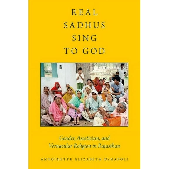 AAR Religion, Culture, and History Real Sadhus Sing to God: Gender, Asceticism, and Vernacular Religion in Rajasthan, (Paperback)