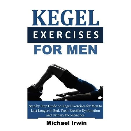 Irwin Guide - Kegel Exercises for Men : Step by Step Guide on Kegel Exercises for Men to Last Longer in Bed, Treat Erectile Dysfunction and Urinary Incontinence for Optimum Prostrate Health