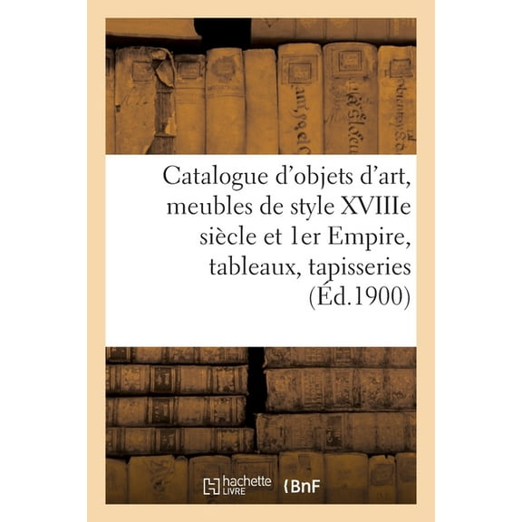 Catalogue de Objets d'Art, Meubles Anciens Et de Style Xviiime Siècle Et 1er Empire: Tableaux, Tapisseries, (Paperback)