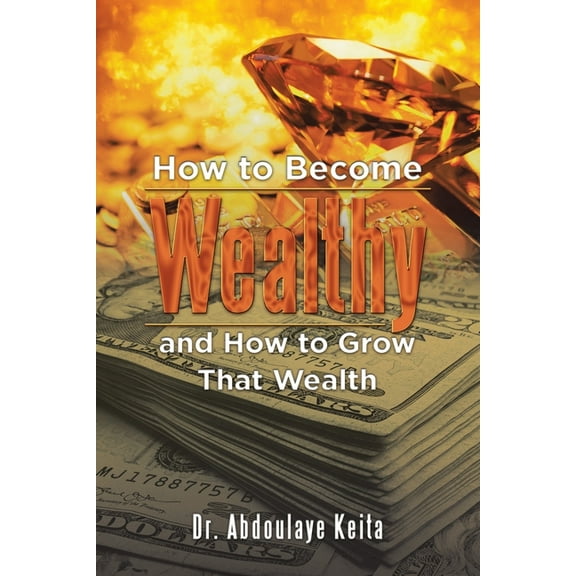 How to Become Wealthy and How to Grow That Wealth, (Paperback)