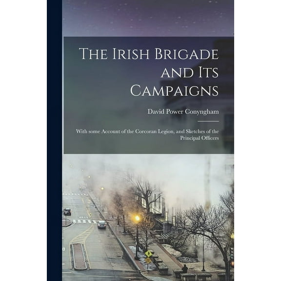 The Irish Brigade and Its Campaigns : With Some Account of the Corcoran Legion, and Sketches of the Principal Officers