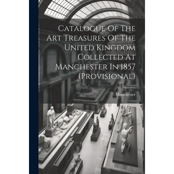 Catalogue Of The Art Treasures Of The United Kingdom Collected At Manchester In 1857 (provisional) (Paperback)