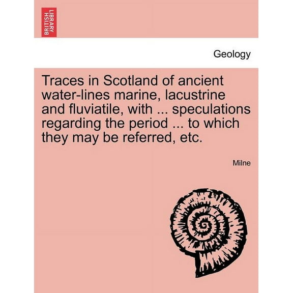 Traces in Scotland of Ancient Water-Lines Marine, Lacustrine and Fluviatile, with ... Speculations Regarding the Period ... to Which They May Be Referred, Etc. (Paperback)