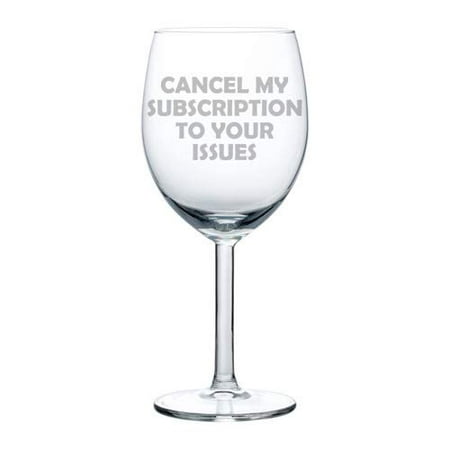 Wine Glass Goblet Funny Cancel My Subscription To Your Issues (10 oz)