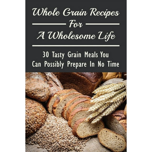 Whole Grain Recipes For A Wholesome Life: 30 Tasty Grain Meals You Can Possibly Prepare In No Time: Grain Vegan Recipes (Paperback)
