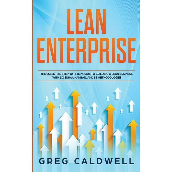 Lean Enterprise: The Essential Step-by-Step Guide to Building a Lean Business with Six Sigma, Kanban, and 5S Methodologi, (Paperback)