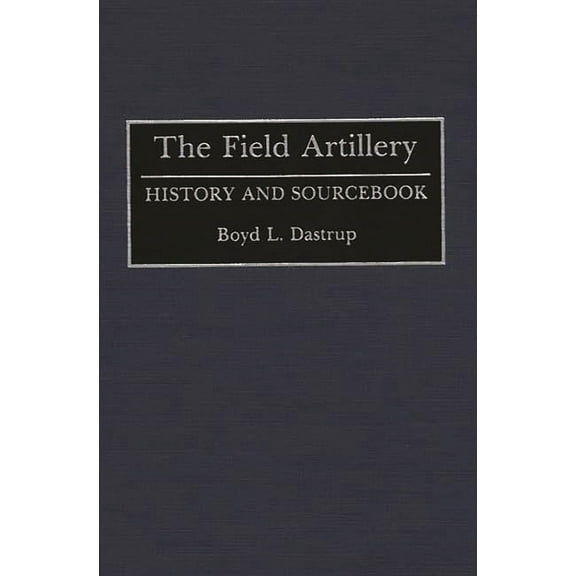 The Field Artillery: History and Sourcebook, (Hardcover)