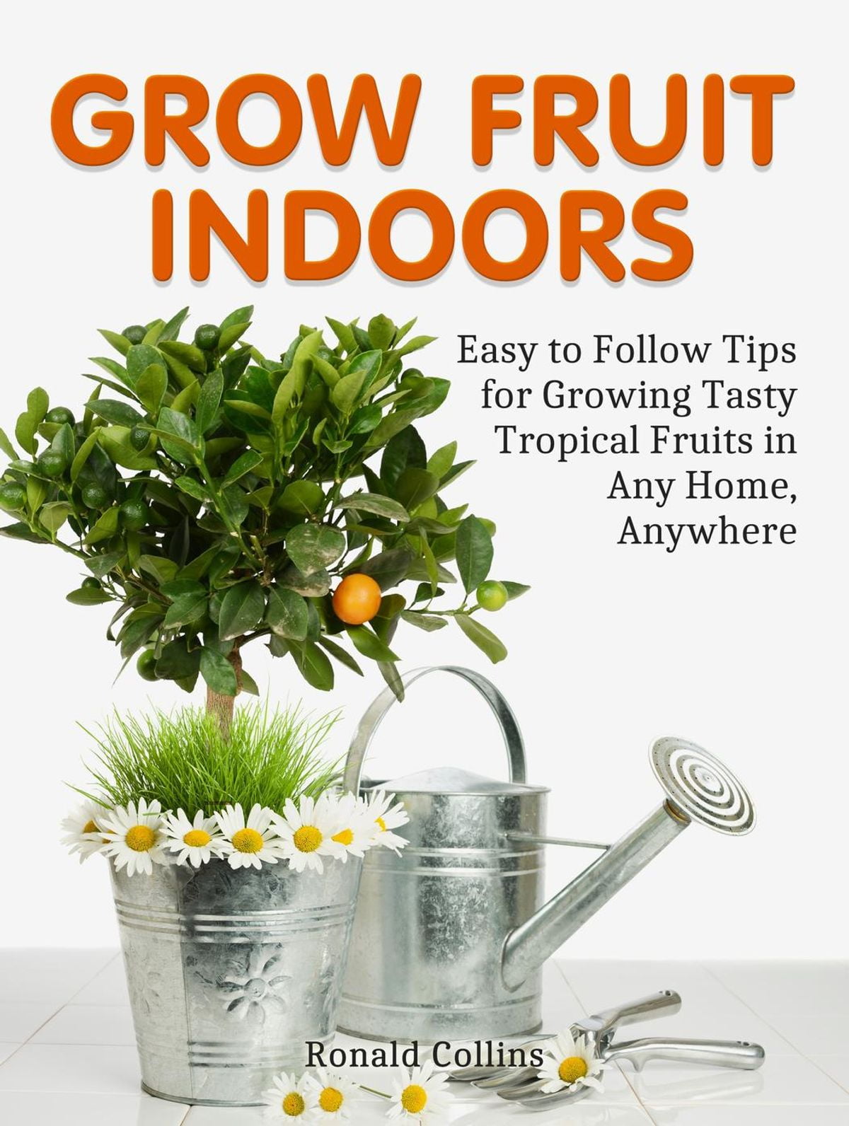 Grow Fruit Indoors Easy To Follow Tips For Growing Tasty Tropical Fruits In Any Home Anywhere Ebook Tips For Growing Tasty Tropical Fruits