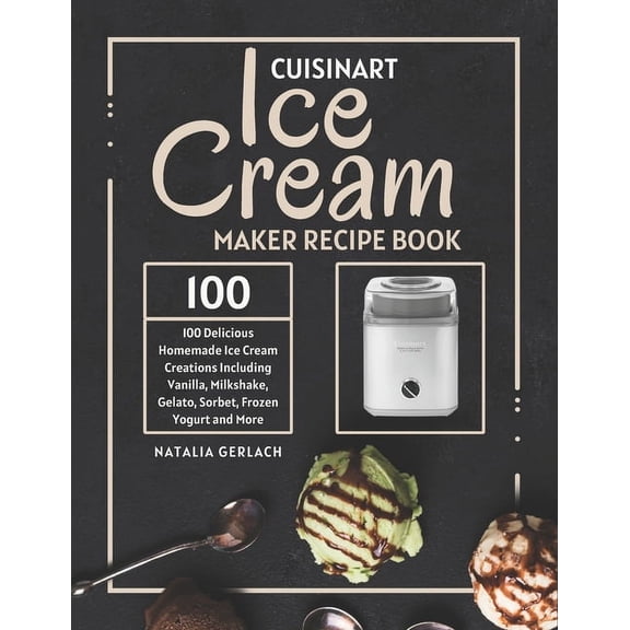Cuisinart Ice Cream Maker Recipe Book: 100 Delicious Homemade Ice Cream Creations Including Vanilla, Milkshake, Gelato, , (Paperback)