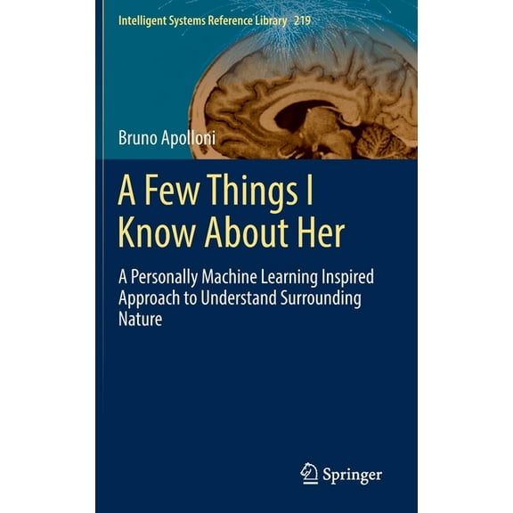 Intelligent Systems Reference Library A Few Things I Know about Her: A Personally Machine Learning Inspired Approach to Understand Surrounding Nature, Book 219, (Hardcover)