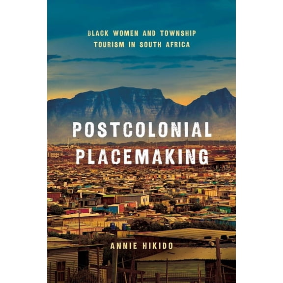 Globalization in Everyday Life Postcolonial Placemaking: Black Women and Township Tourism in South Africa, (Hardcover)