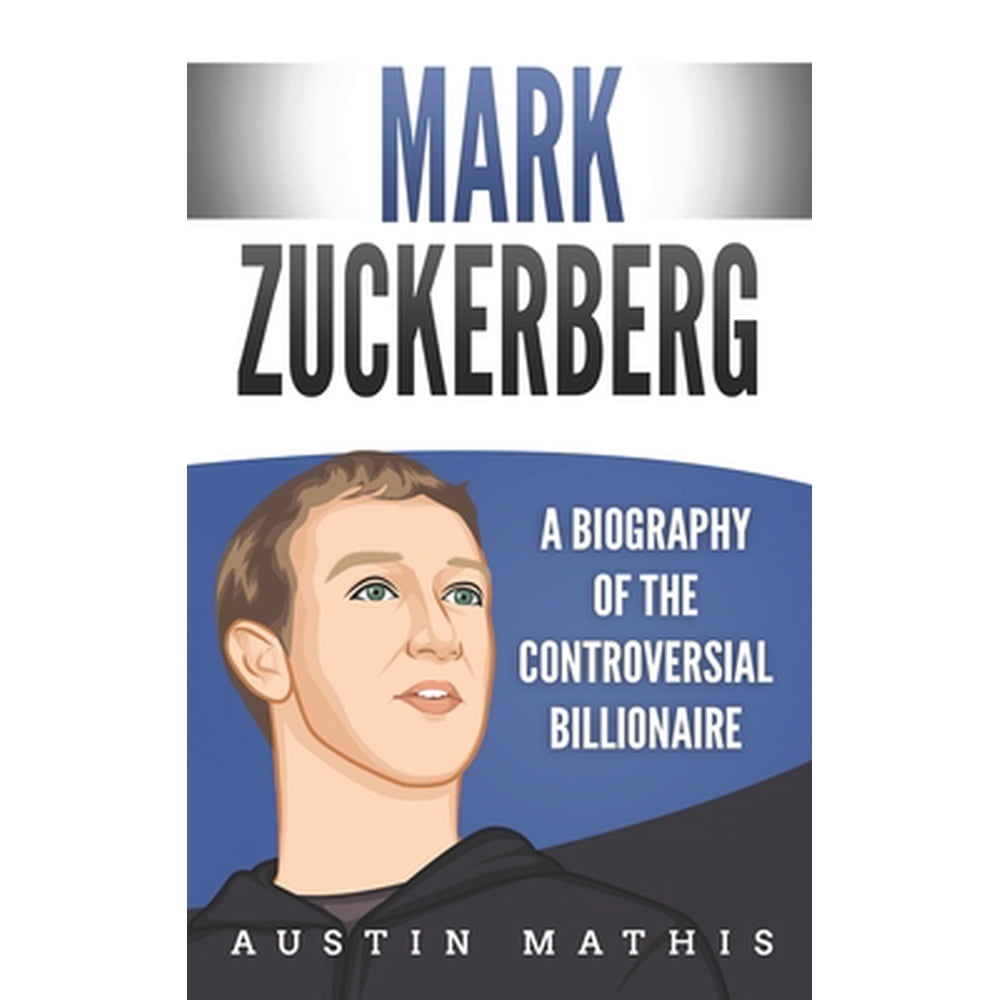 Mark Zuckerberg : A Biography of the Controversial Billionaire