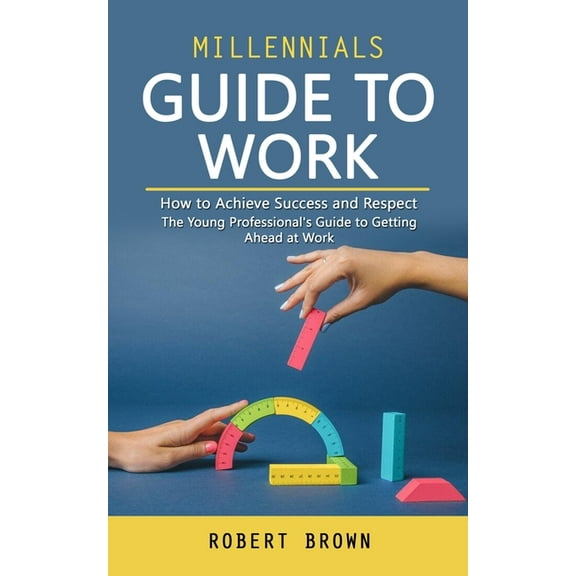Millennials Guide to Work: How to Achieve Success and Respect (The Young Professional's Guide to Getting Ahead at Work), (Paperback)