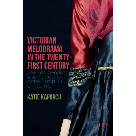 Victorian Melodrama in the Twenty-First Century: Jane Eyre, Twilight, and the Mode of Excess in Popular Girl Culture, (Hardcover)