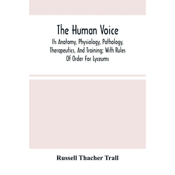 The Human Voice; Its Anatomy, Physiology, Pathology, Therapeutics, And Training; With Rules Of Order For Lyceums, (Paperback)