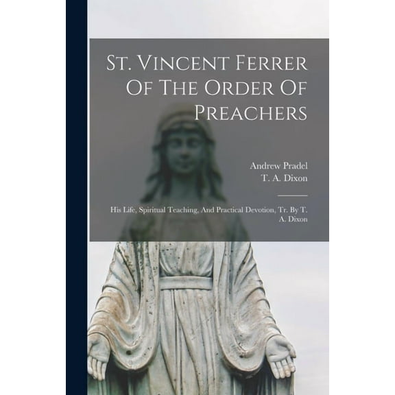 St. Vincent Ferrer Of The Order Of Preachers: His Life, Spiritual Teaching, And Practical Devotion, Tr. By T. A. Dixon (Paperback)