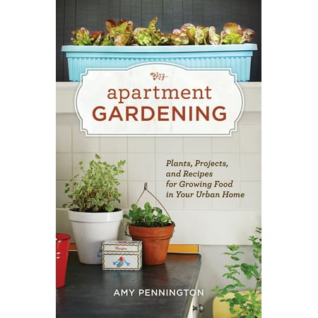 Apartment Gardening : Plants, Projects, and Recipes for Growing Food in Your Urban (Best Plants For Apartments)