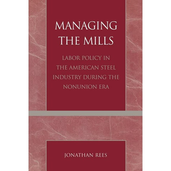 Managing the Mills: Labor Policy in the American Steel Industry During the Nonunion Era, (Paperback)