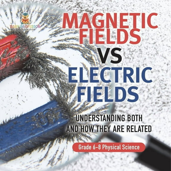 Magnetic Fields vs Electric Fields Understanding Both and How they are Related Grade 6-8 Physical Science, (Paperback)