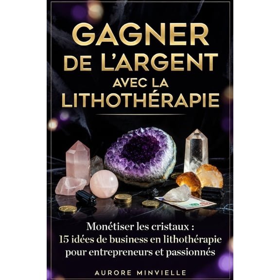 GAGNER DE L'ARGENT AVEC LA LITHOTHÃRAPIE Monétiser les Crystaux: 15 idées de business en lithothérapie pour entrepreneur, (Paperback)