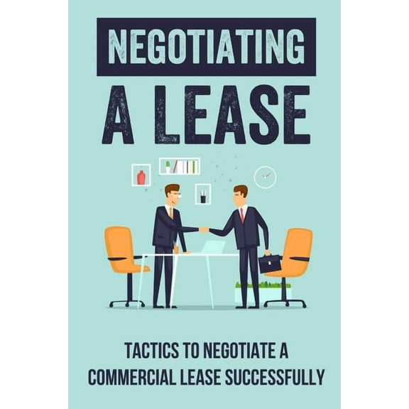 Negotiating A Lease: Tactics To Negotiate A Commercial Lease Successfully: Steps To Negotiate A Commercial Lease Effecti, (Paperback)