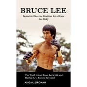 Bruce Lee: Isometric Exercise Routines for a Bruce Lee Body (The Truth About Bruce Lee's Life and Martial Arts Success Revealed), (Paperback)