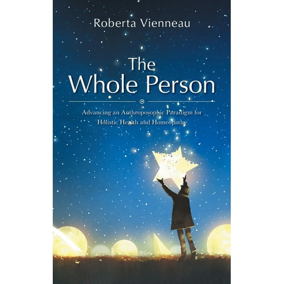 The Whole Person: Advancing an Anthroposophic Paradigm for Holistic Health and Homeopathy, (Hardcover)