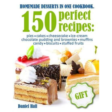 Homemade Desserts in One Cookbook. : 150 Perfect Recipes: Pies, Cakes, Cheesecake, Ice-Cream, Chocolate Pudding and Brownies, Muffins, Candy, Biscuits, Stuffed