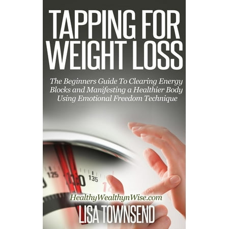 Tapping for Weight Loss: The Beginners Guide To Clearing Energy Blocks and Manifesting a Healthier Body Using Emotional Freedom Technique -