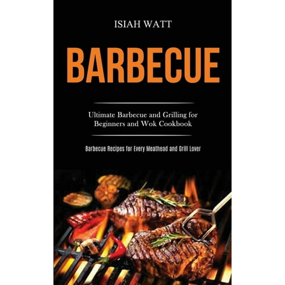 Barbecue: Ultimate Barbecue and Grilling for Beginners and Wok Cookbook (Barbecue Recipes for Every Meathead and Grill L, (Paperback)
