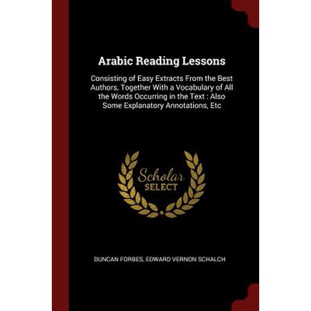 Arabic Reading Lessons : Consisting of Easy Extracts from the Best Authors, Together with a Vocabulary of All the Words Occurring in the Text: Also Some Explanatory Annotations,