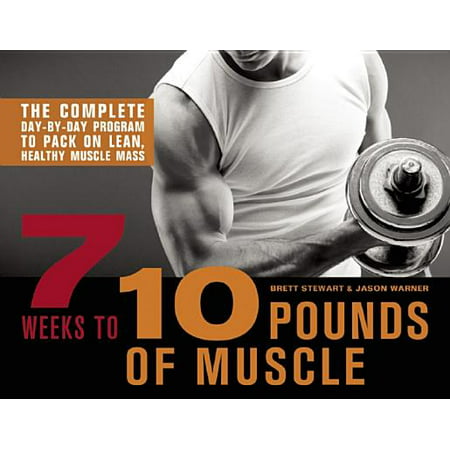 7 Weeks to 10 Pounds of Muscle : The Complete Day-By-Day Program to Pack on Lean, Healthy Muscle