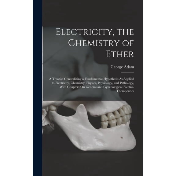 Electricity, the Chemistry of Ether: A Treatise Generalizing a Fundamental Hypothesis As Applied to Electricity, Chemistry, Physics, Physiology, and Pathology, With Chapters On General and Gynecologic