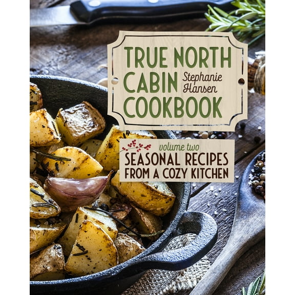 True North Cabin Cookbook Volume Two: Seasonal Recipes from a Cozy Kitchen, (Hardcover)