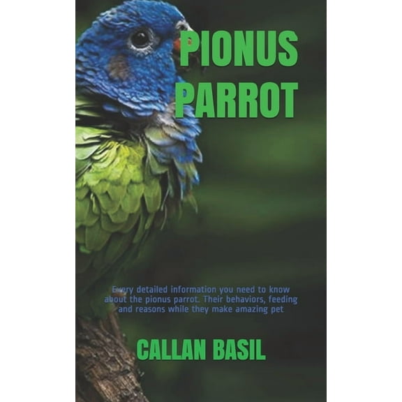 Pionus Parrot: Every detailed information you need to know about the pionus parrot. Their behaviors, feeding and reasons while they make amazing pet (Paperback)