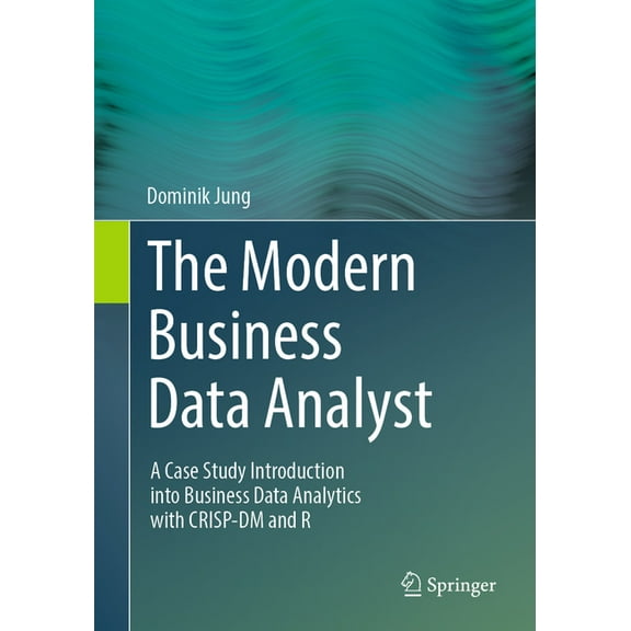 The Modern Business Data Analyst: A Case Study Introduction Into Business Data Analytics with Crisp-DM and R, (Paperback)