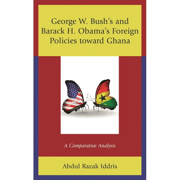 George W. Bush's and Barack H. Obama's Foreign Policies toward Ghana: A Comparative Analysis, (Hardcover)