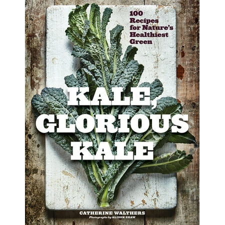 Kale, Glorious Kale : 100 Recipes for Nature's Healthiest