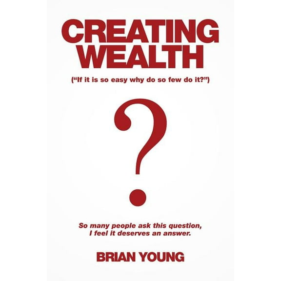 Creating Wealth : If It Is So Easy Why Do So Few Do It?